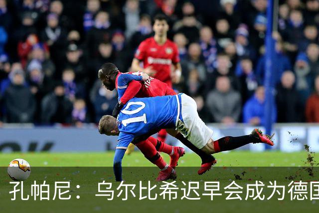 孔帕尼：乌尔比希迟早会成为德国队主力门将 预计格纳布里能出战